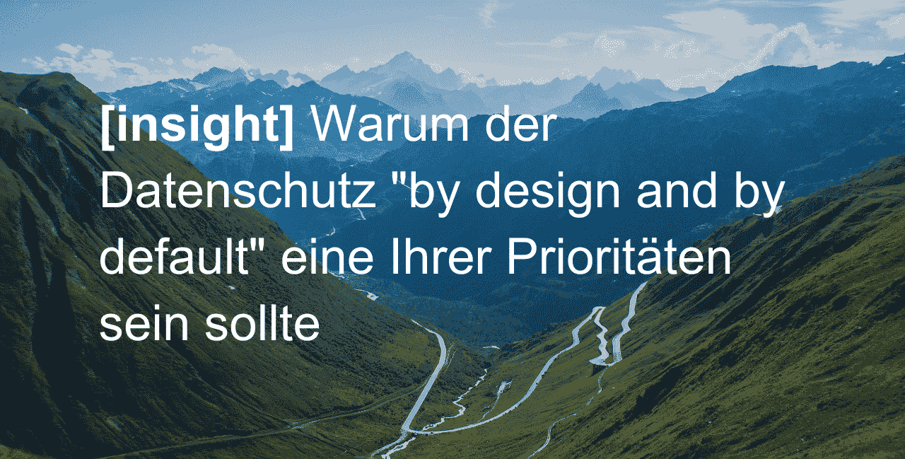 Warum der Datenschutz "by design and by default" eine Ihrer Prioritäten sein sollte