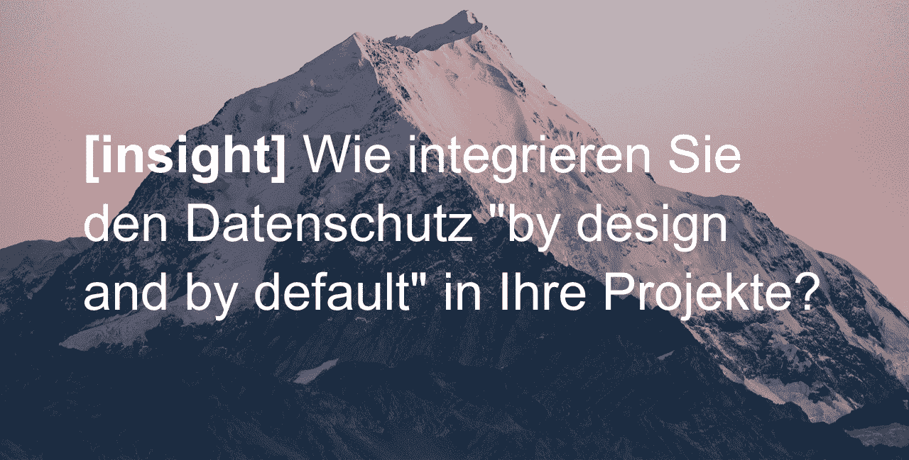 Wie integrieren Sie den Datenschutz "by design and by default" in Ihre Projekte?